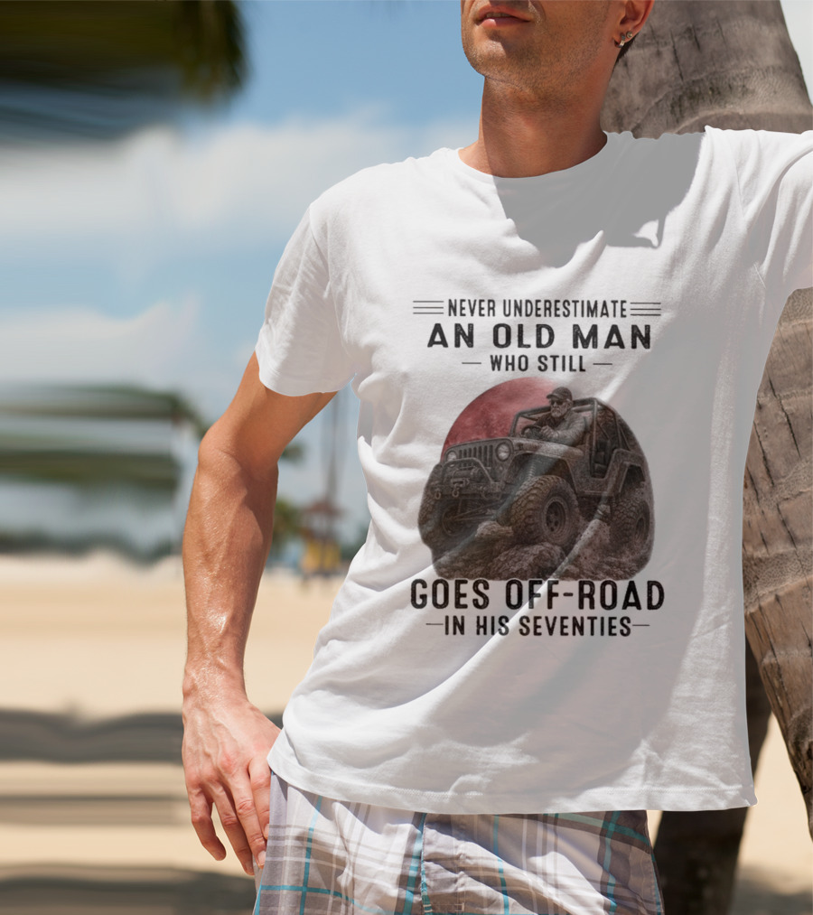 Never Underestimate An Old Man Goes Off Road In His Seventies Jeep Adventure T-Shirt