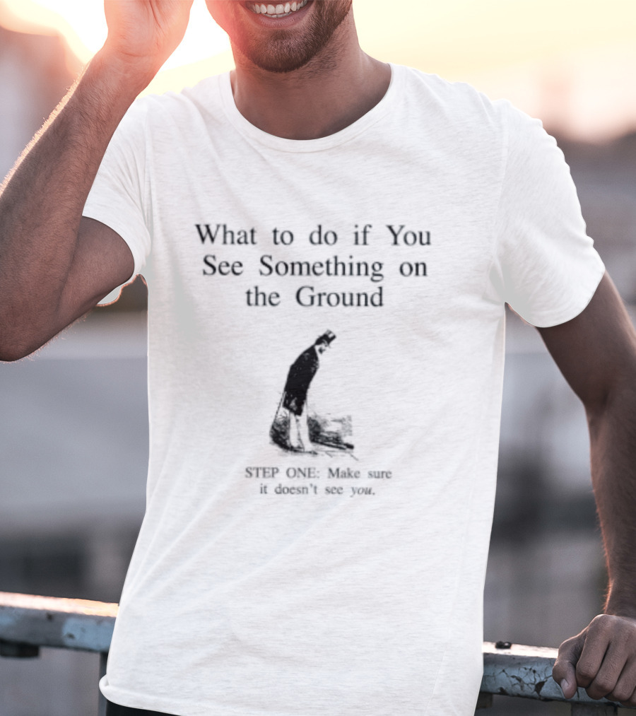 What To Do If You See Something On The Ground Keep Going Make Sure It Doesn't See You T-Shirt