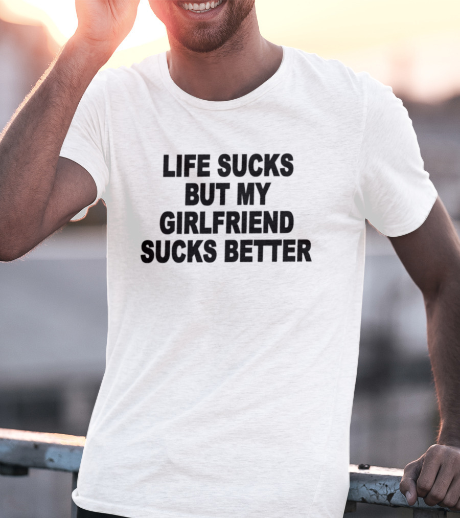 Life Sucks But My Girlfriend Sucks Better T-Shirt