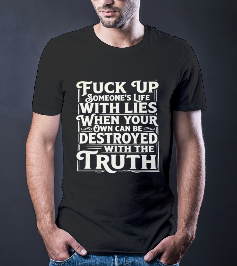 Fuck Up Someone's Life With Lies When Your Own Can Be Destroyed With The Truth T-Shirt