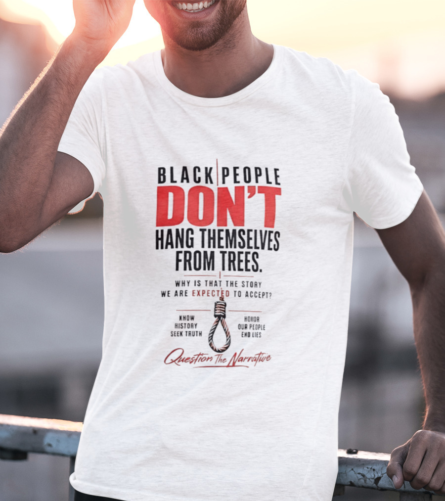 Black People Don't Hang Themselves From Trees Question The Narrative Know History Seek Truth Honor Our People End Lies T-Shirt