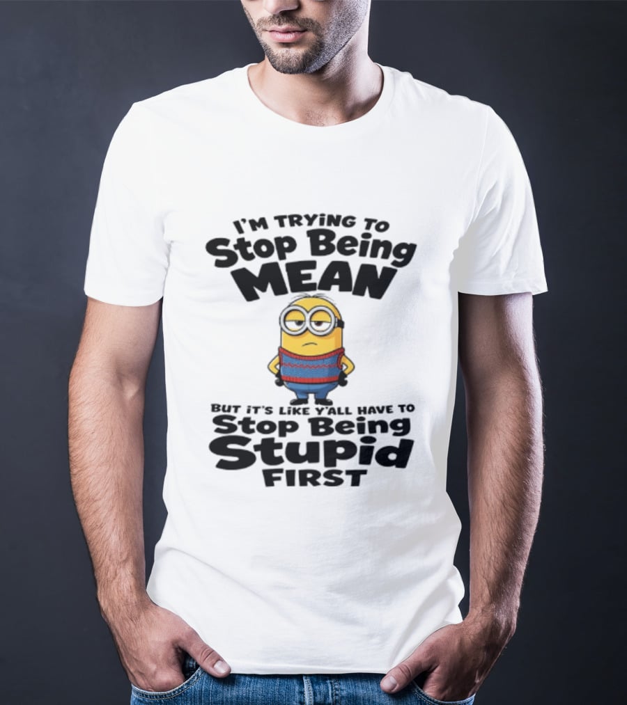 Minions I'm Trying To Stop Being Mean Stop Being Stupid First T-Shirt