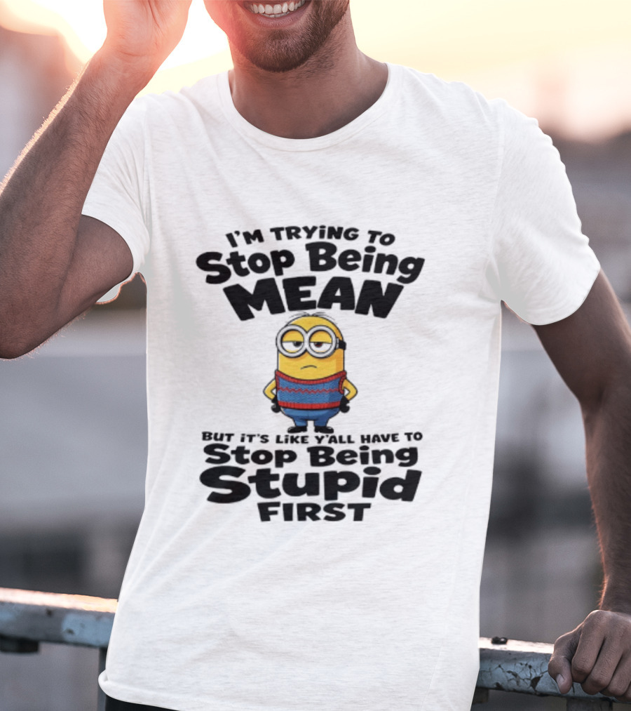 Minions I'm Trying To Stop Being Mean Stop Being Stupid First T-Shirt
