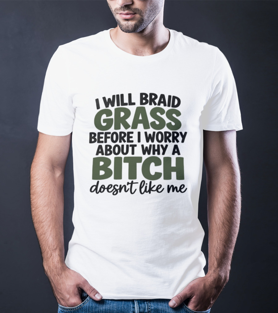I Will Braid Grass Before I Worry About Why A Bitch Doesn't Like Me T-Shirt