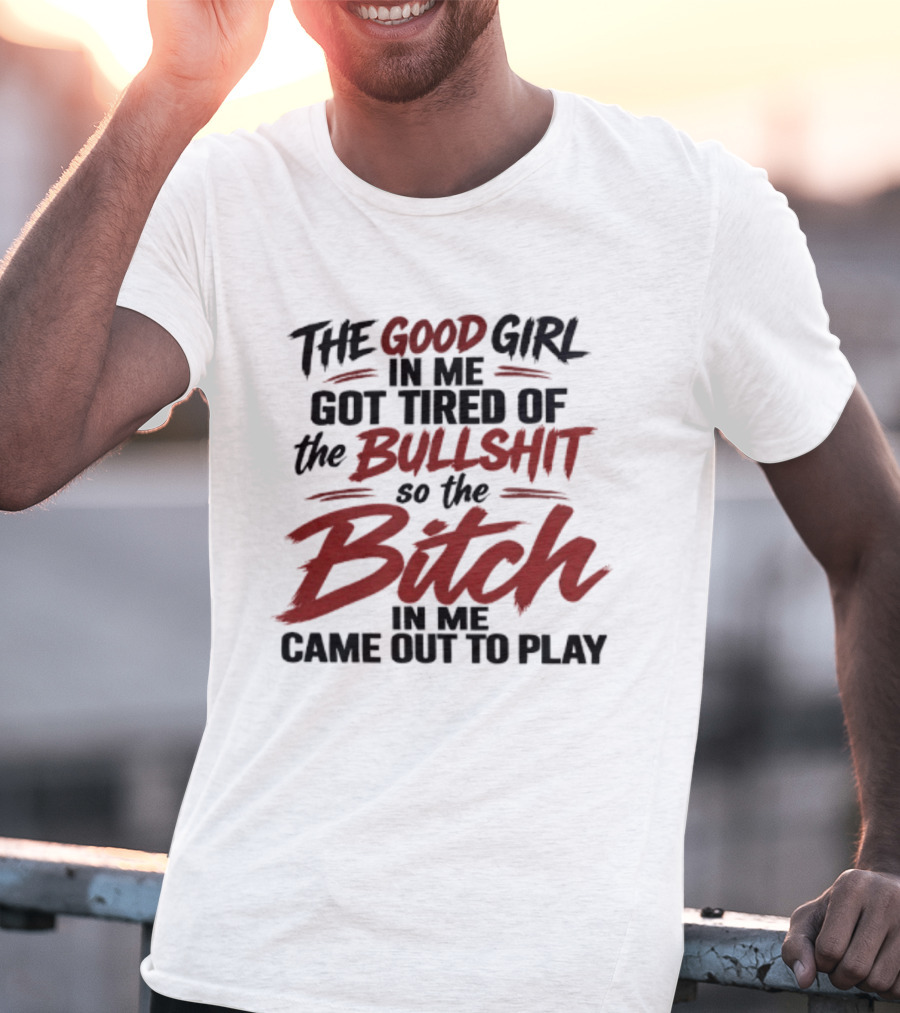 The Good Girl In Me Got Tired Of The Bullshit So The Bitch In Me Came Out To Play T-Shirt