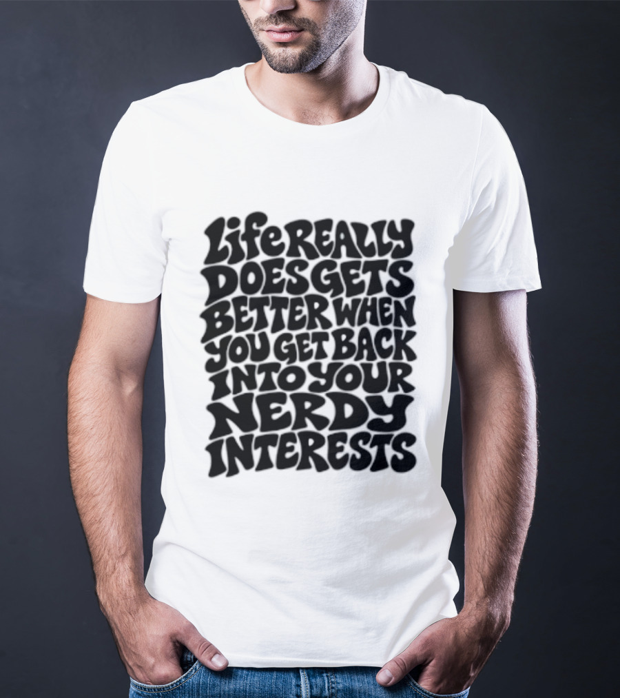 Life Really Does Get Better When You Get Back Into Your Nerdy Interests T-Shirt
