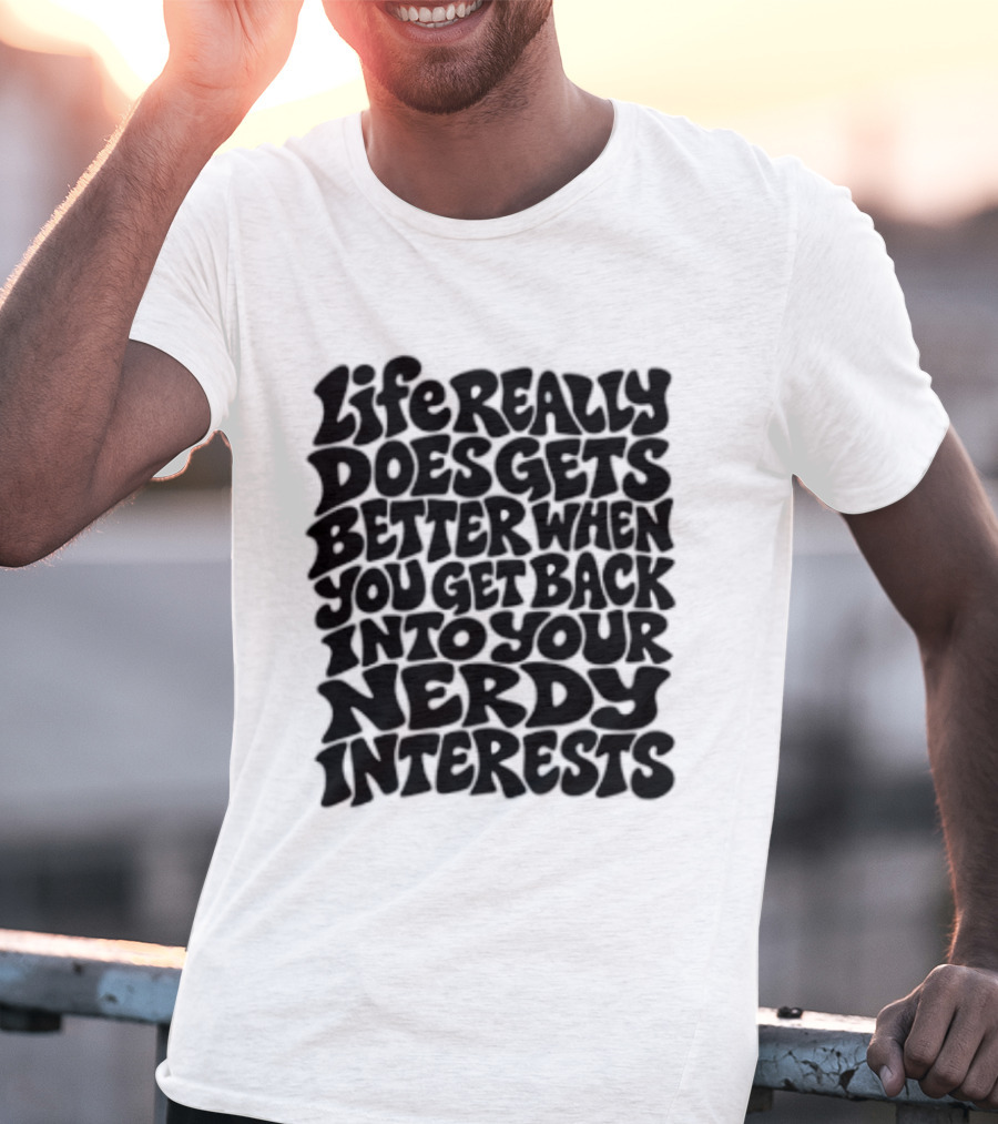 Life Really Does Get Better When You Get Back Into Your Nerdy Interests T-Shirt
