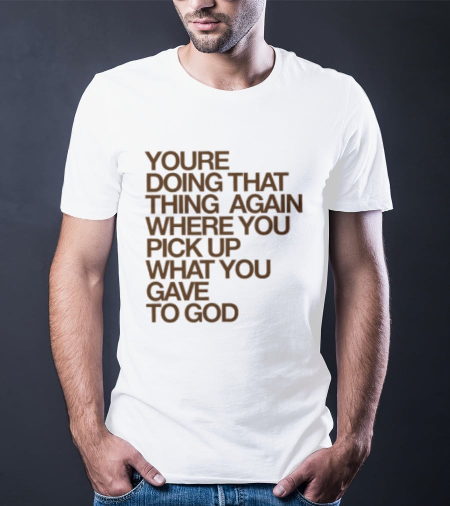 You're Doing That Thing Again Where You Pick Up What You Gave To God T-Shirt