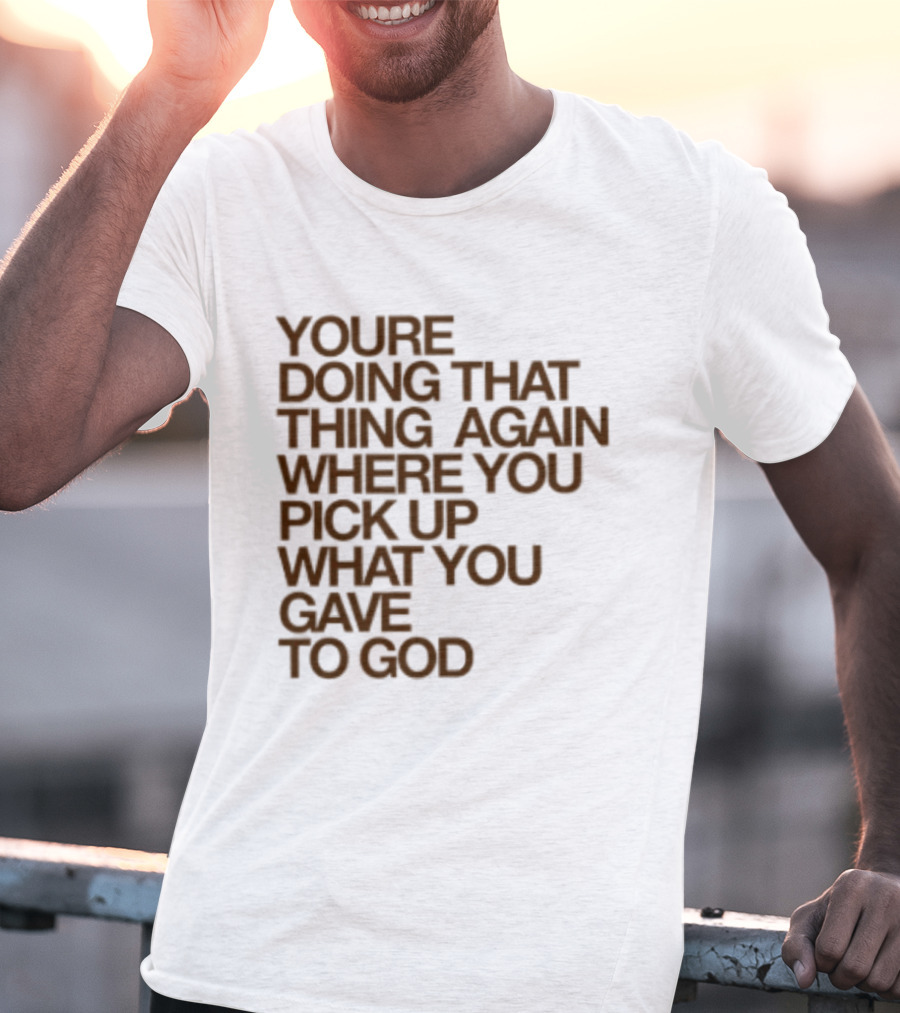 You're Doing That Thing Again Where You Pick Up What You Gave To God T-Shirt