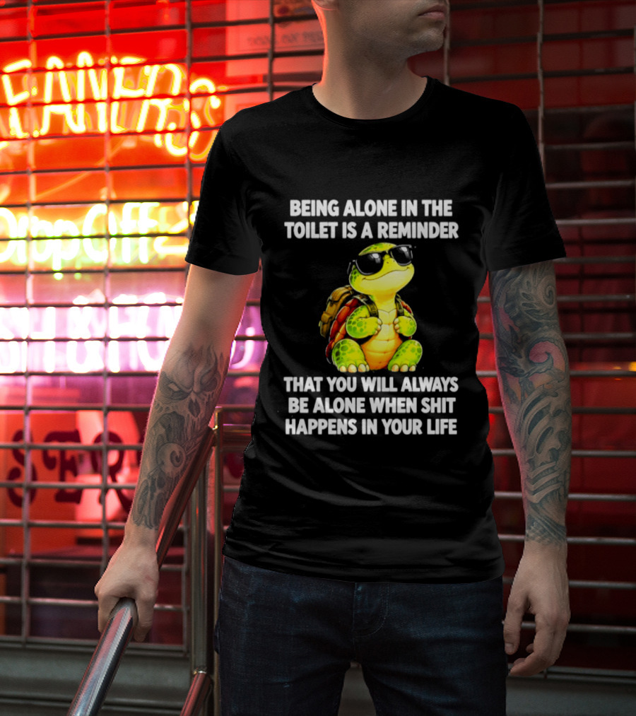 Being Alone In The Toilet Is A Reminder That You Will Always Be Alone When Shit Happens In Your Life Turtle T-Shirt