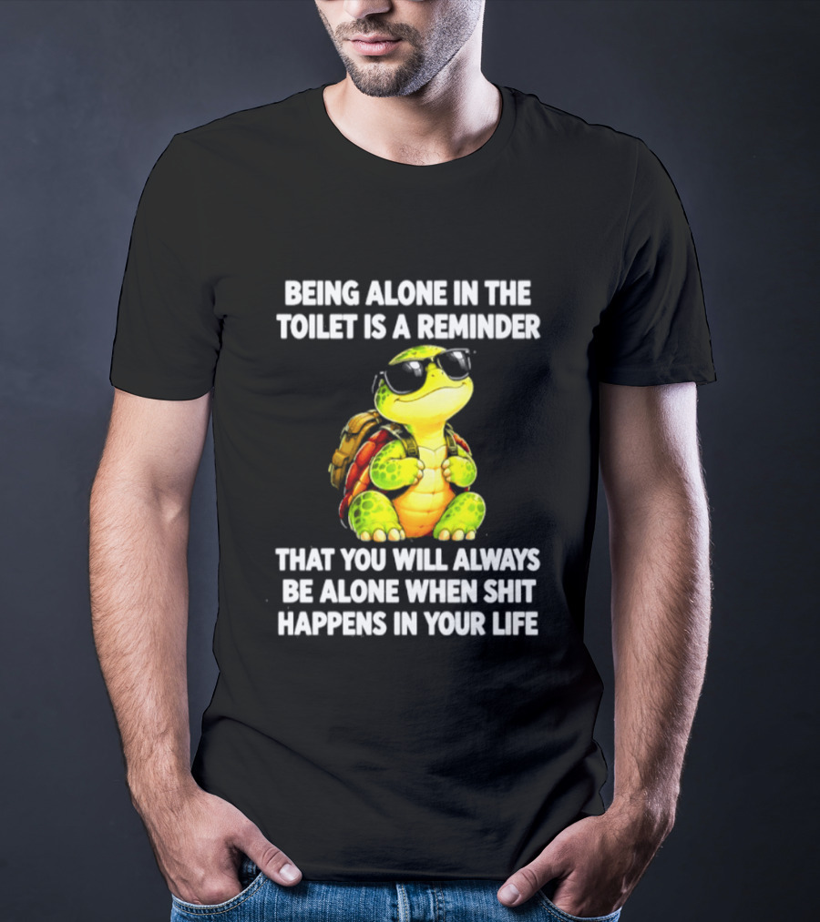 Being Alone In The Toilet Is A Reminder That You Will Always Be Alone When Shit Happens In Your Life Turtle T-Shirt