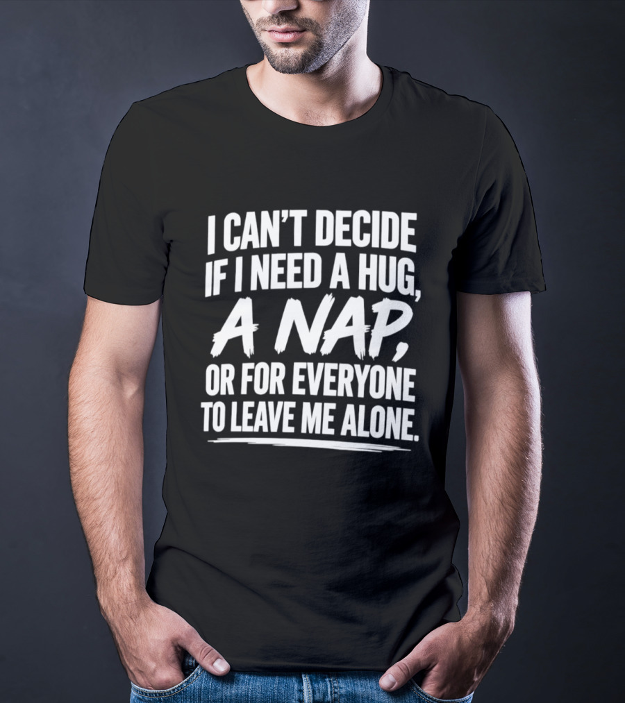 I Can't Decide If I Need A Hug A Nap Or For Everyone To Leave Me Alone T-Shirt