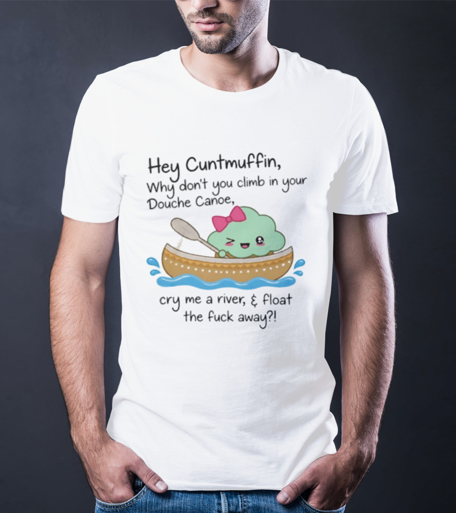 Hey Cuntmuffin Why Don't You Climb In Your Douche Canoe Cry Me A River Float The Fuck Away T-Shirt