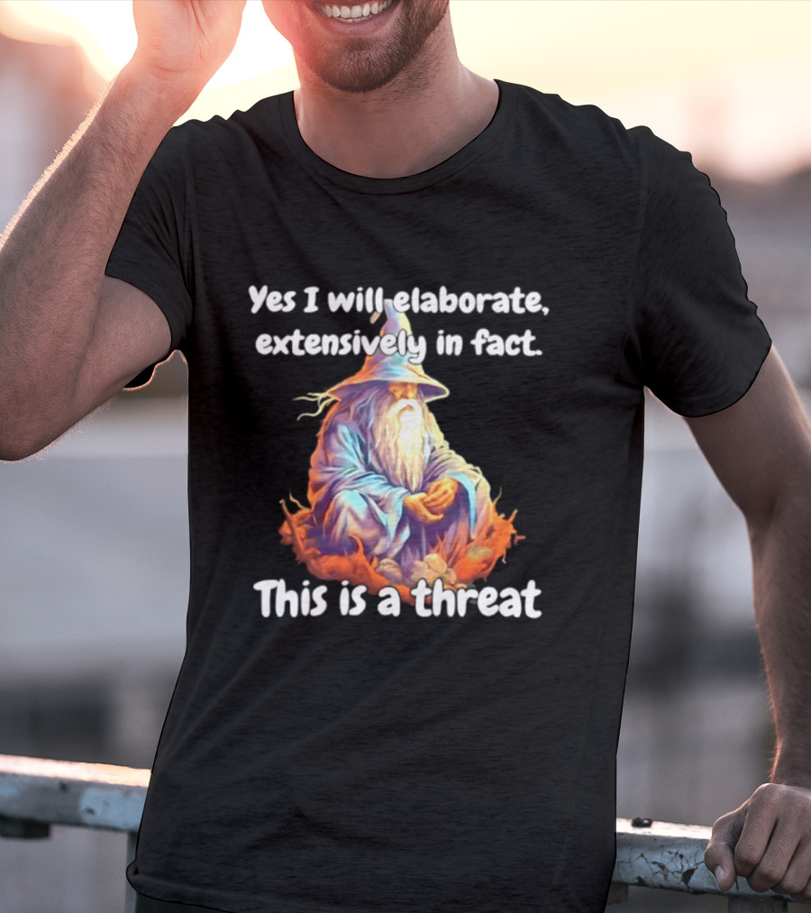 Yes I Will Elaborate Extensively In Fact This Is A Threat Wizard T-Shirt