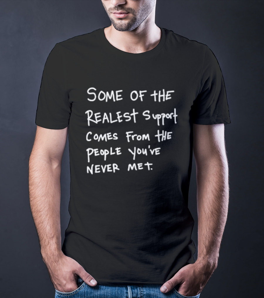 Some Of The Realest Support Comes From The People You've Never Met T-Shirt