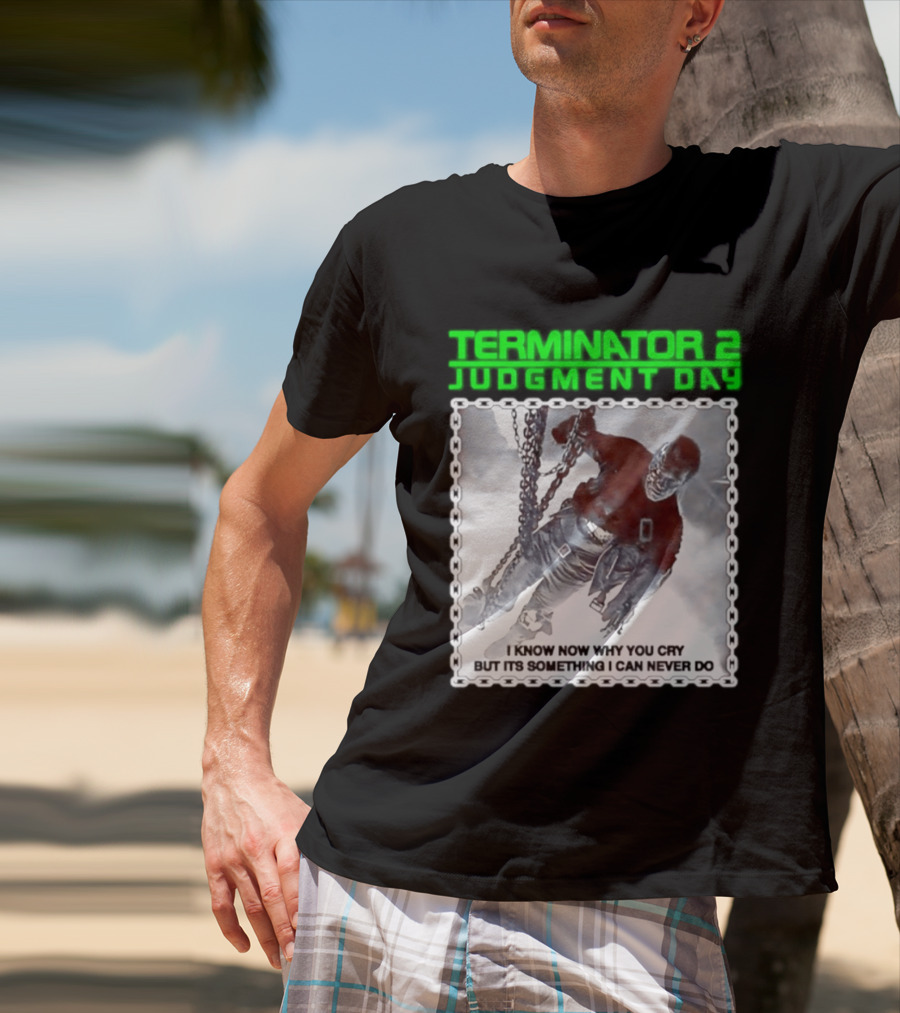 Terminator 2 Judgment Day I Know Now Why You Cry But It Is Something I Can Never Do Iconic Movie T-Shirt