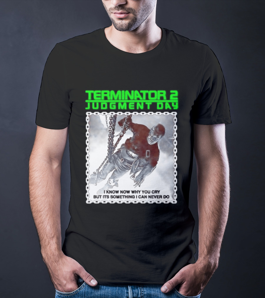 Terminator 2 Judgment Day I Know Now Why You Cry But It Is Something I Can Never Do Iconic Movie T-Shirt