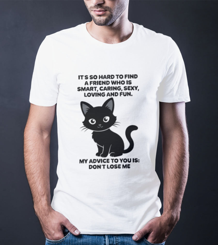 Black Cat It's So Hard To Find A Friend Who Is Smart Caring Sexy Loving And Fun My Advice To You Is Don't Lose Me T-Shirt