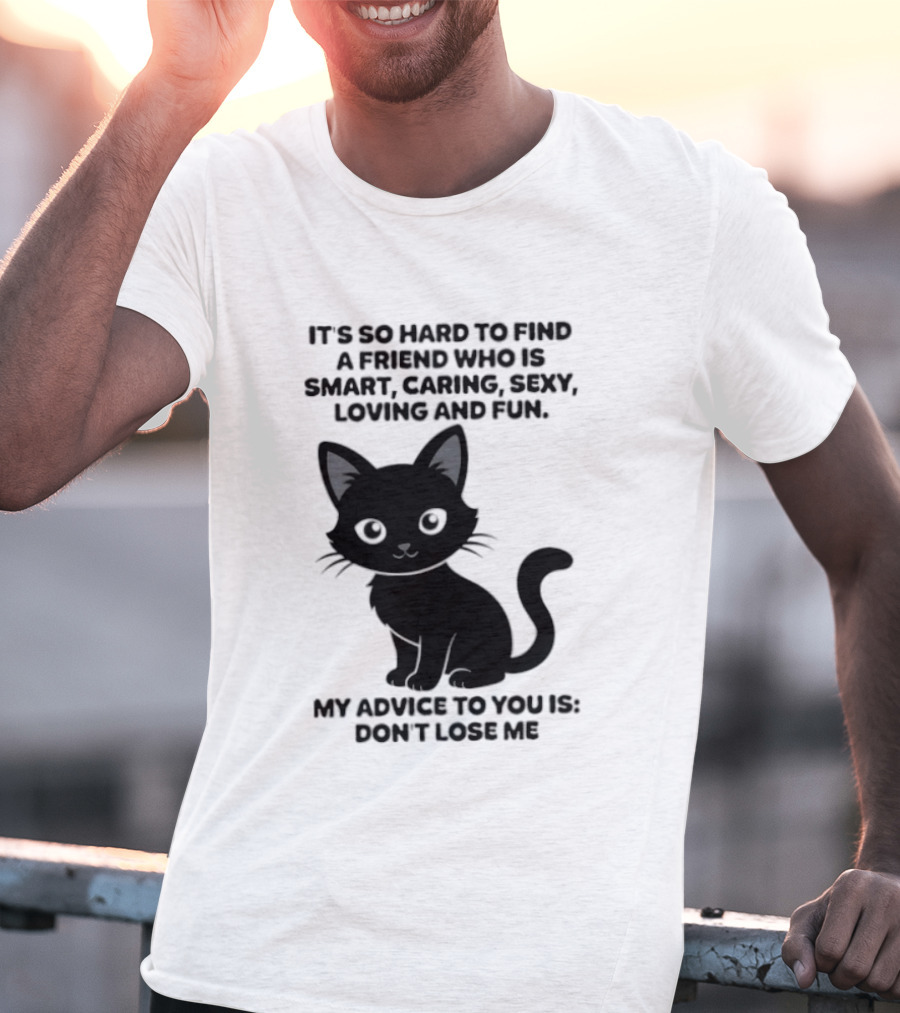 Black Cat It's So Hard To Find A Friend Who Is Smart Caring Sexy Loving And Fun My Advice To You Is Don't Lose Me T-Shirt