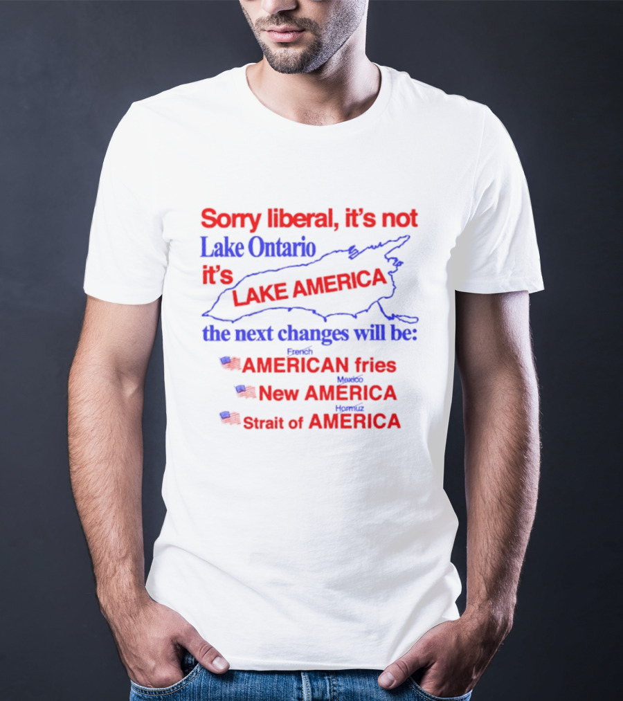 Sorry Liberal It's Not Lake Ontario It's Lake America Next Changes American Fries New America Strait Of America T-Shirt