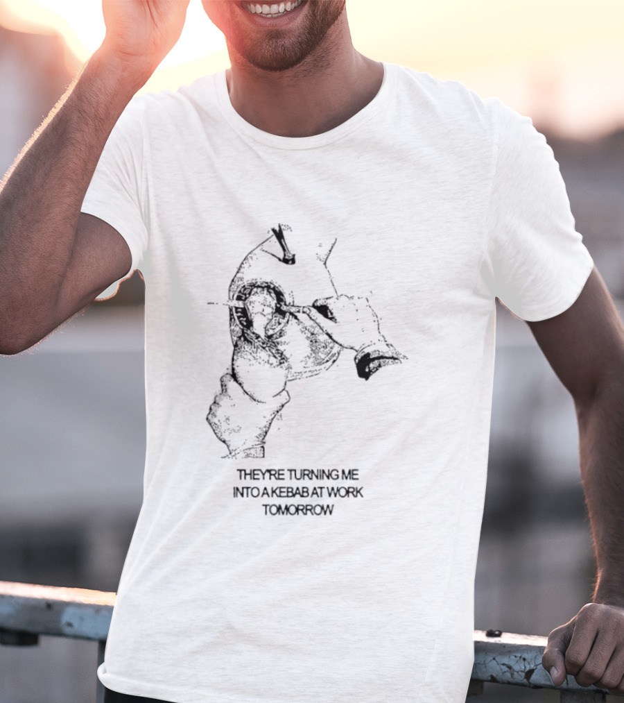They're Turning Me Into Kebab At Work Tomorrow Humorous T-Shirt