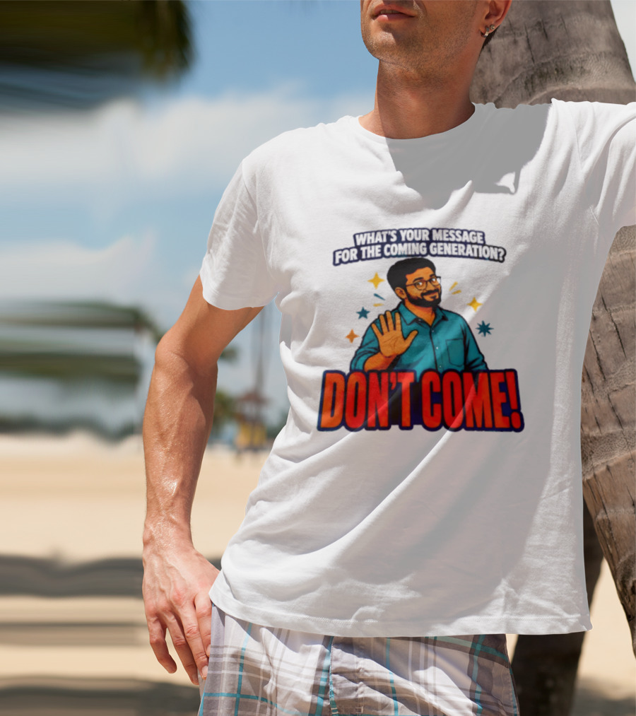 What Is Your Message For The Coming Generation Don't Come! T-Shirt