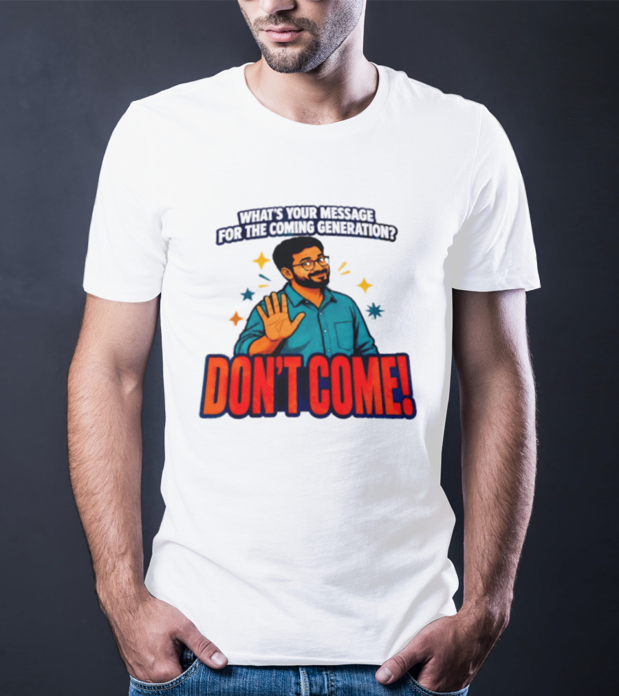 What Is Your Message For The Coming Generation Don't Come! T-Shirt