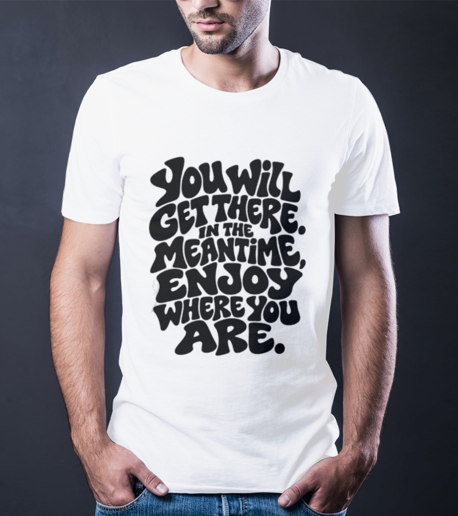 You Will Get There Enjoy Where You Are T-Shirt