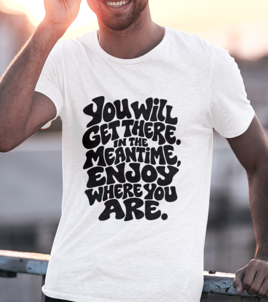 You Will Get There Enjoy Where You Are T-Shirt