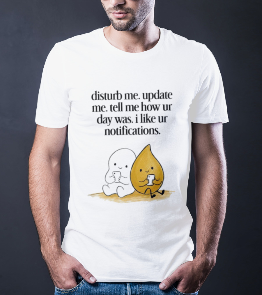 Disturb Me Update Me Tell Me How Ur Day Was I Like Ur Notifications Cute Characters T-Shirt
