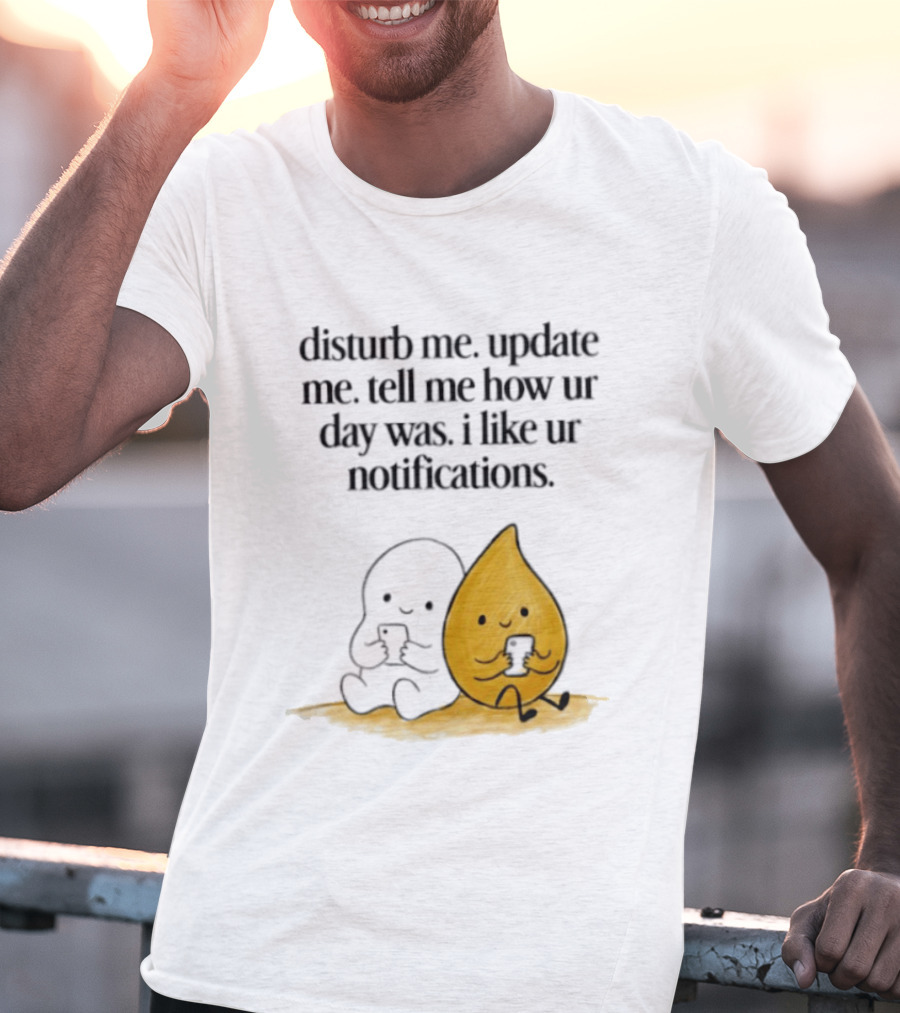 Disturb Me Update Me Tell Me How Ur Day Was I Like Ur Notifications Cute Characters T-Shirt