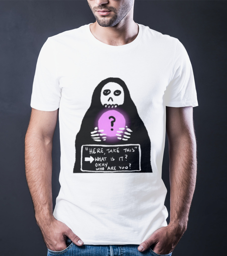 Here Take This What Is It Okay Who Are You Grim Reaper Question Mark Mystical Orb T-Shirt