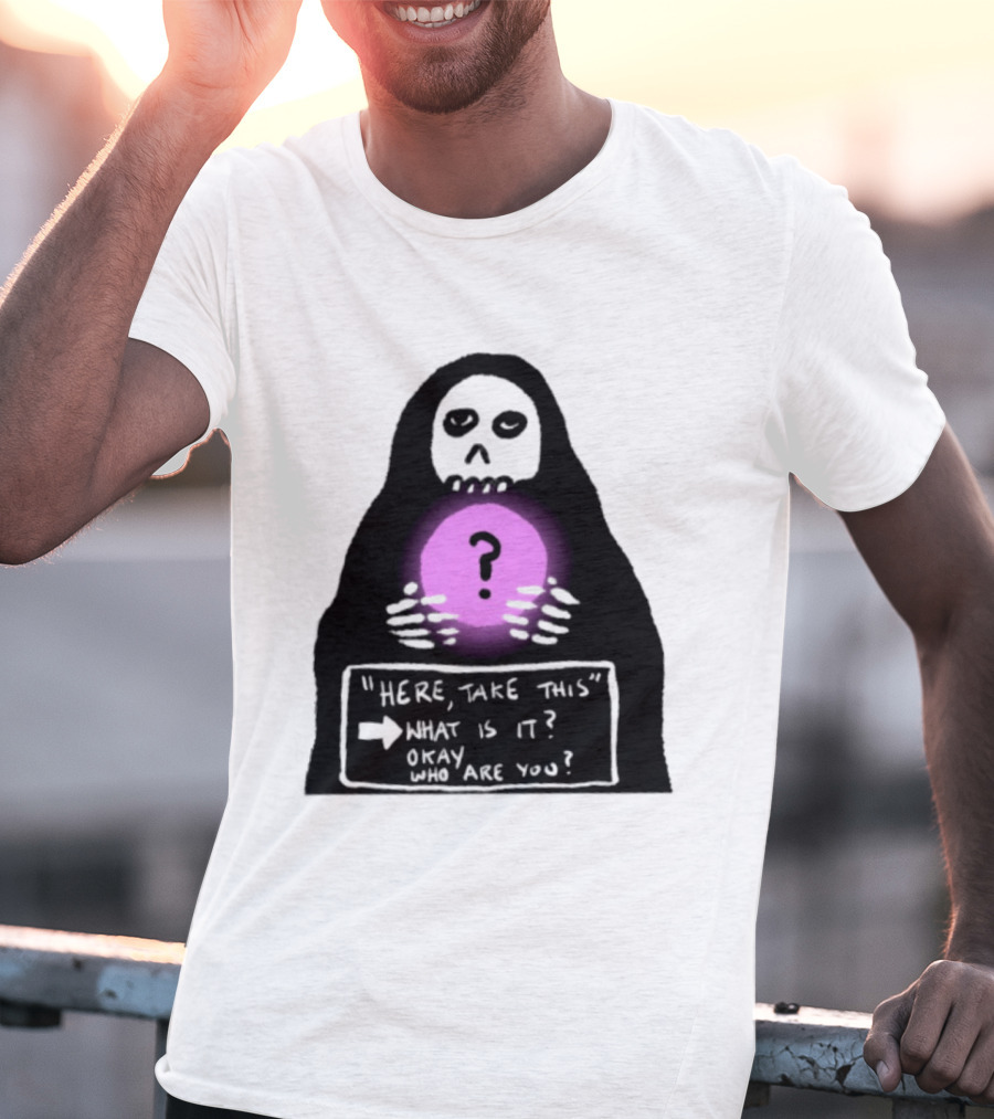 Here Take This What Is It Okay Who Are You Grim Reaper Question Mark Mystical Orb T-Shirt
