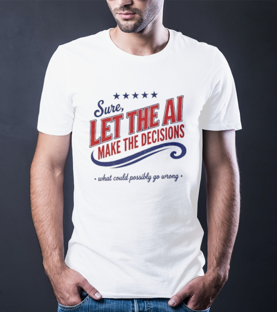Sure Let The AI Make The Decisions What Could Possibly Go Wrong Stars T-Shirt