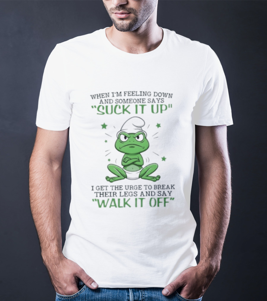 When I Am Feeling Down And Someone Says Suck It Up I Get The Urge To Break Their Legs And Say Walk It Off T-Shirt