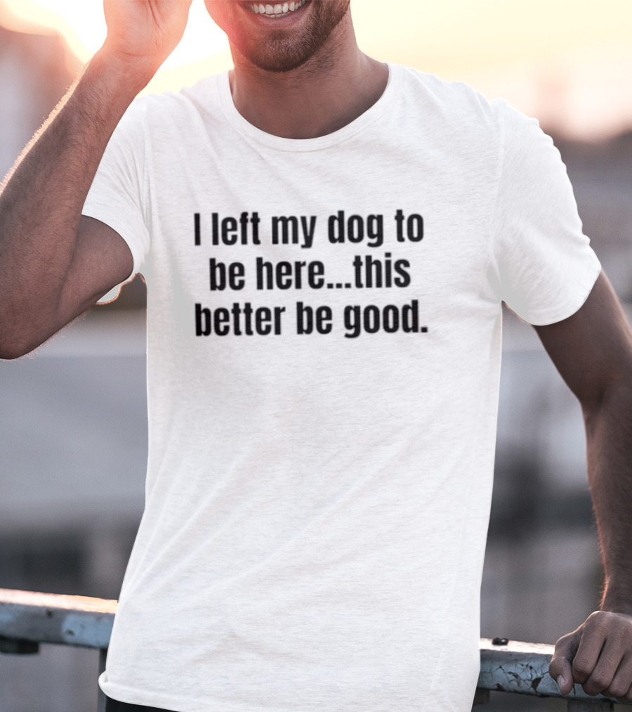 I Left My Dog To Be Here This Better Be Good Funny Dog Lover Saying T-Shirt