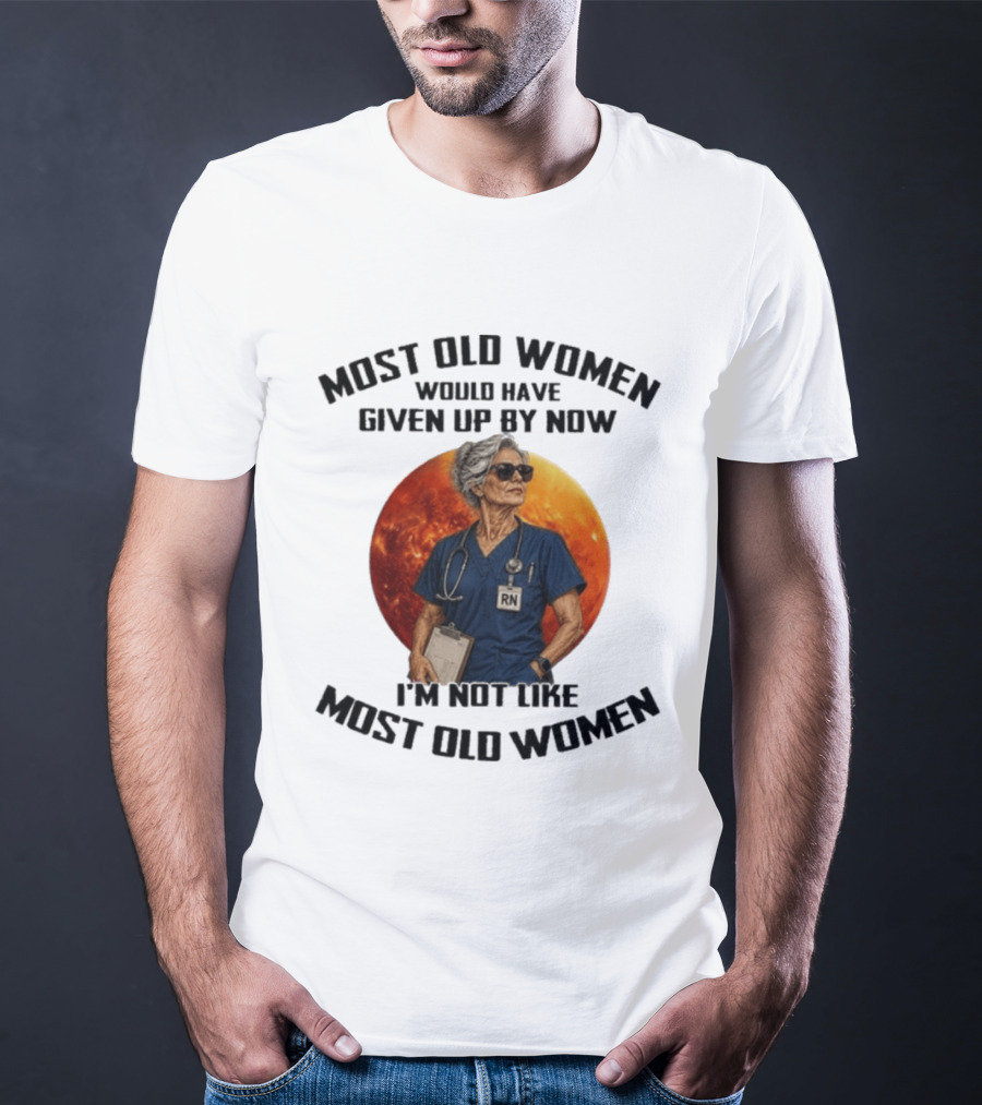 Most Old Women Would Have Given Up By Now I'm Not Like Most Old Women RN T-Shirt