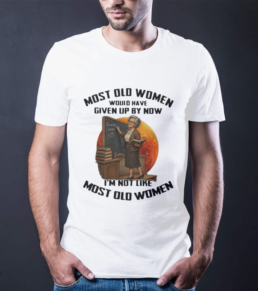 Most Old Women Would Have Given Up By Now I'm Not Like Most Old Women Knowledge Changes Lives T-Shirt