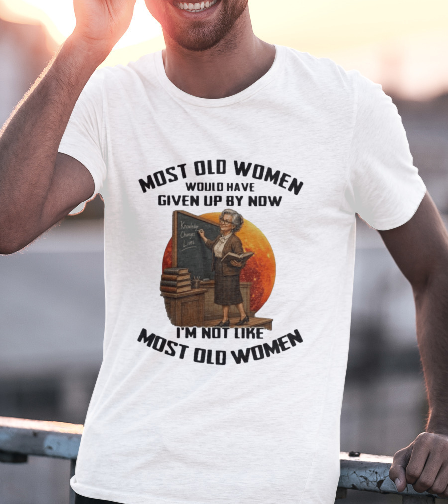 Most Old Women Would Have Given Up By Now I'm Not Like Most Old Women Knowledge Changes Lives T-Shirt