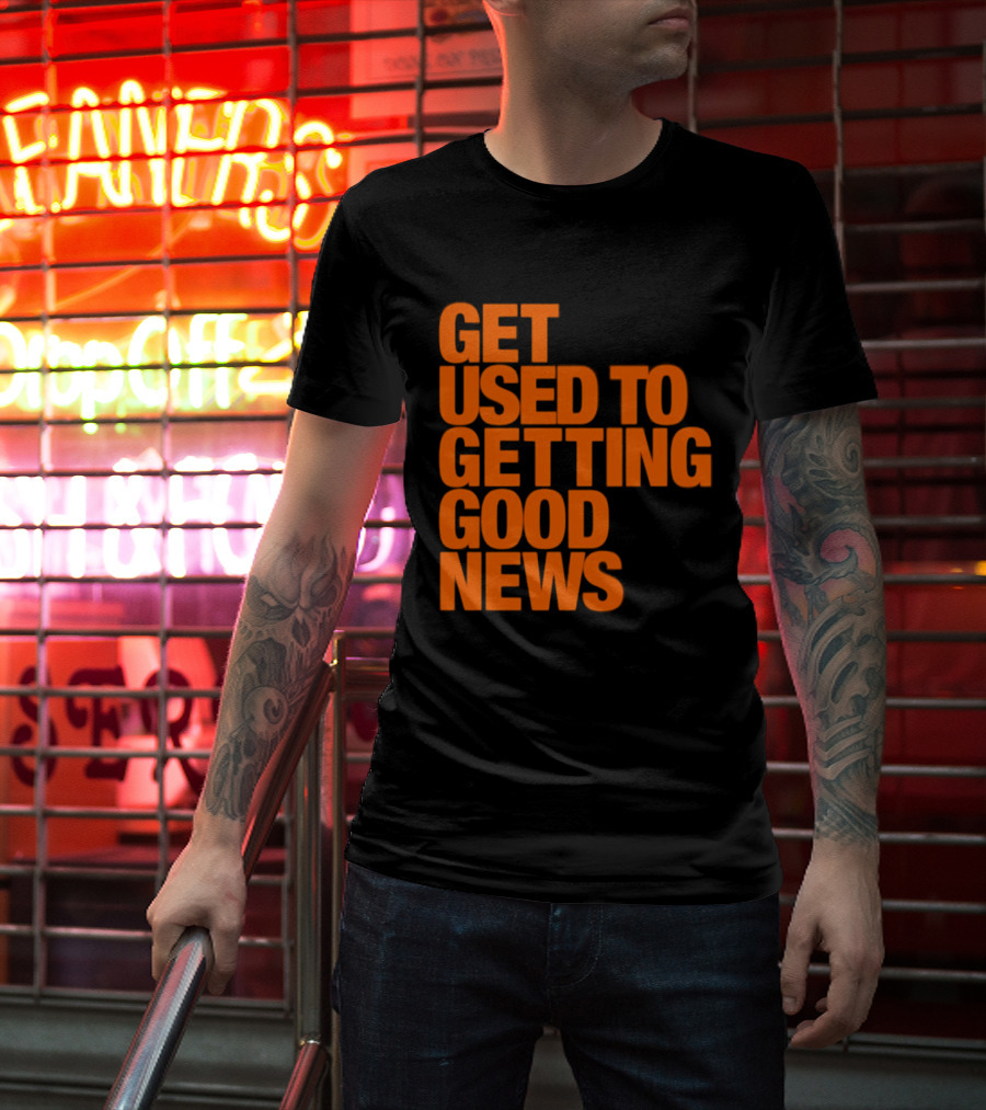 Get Used To Getting Good News T-Shirt