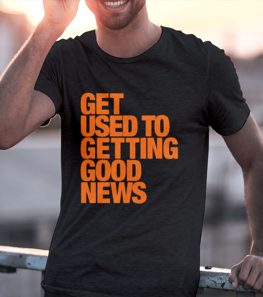 Get Used To Getting Good News T-Shirt