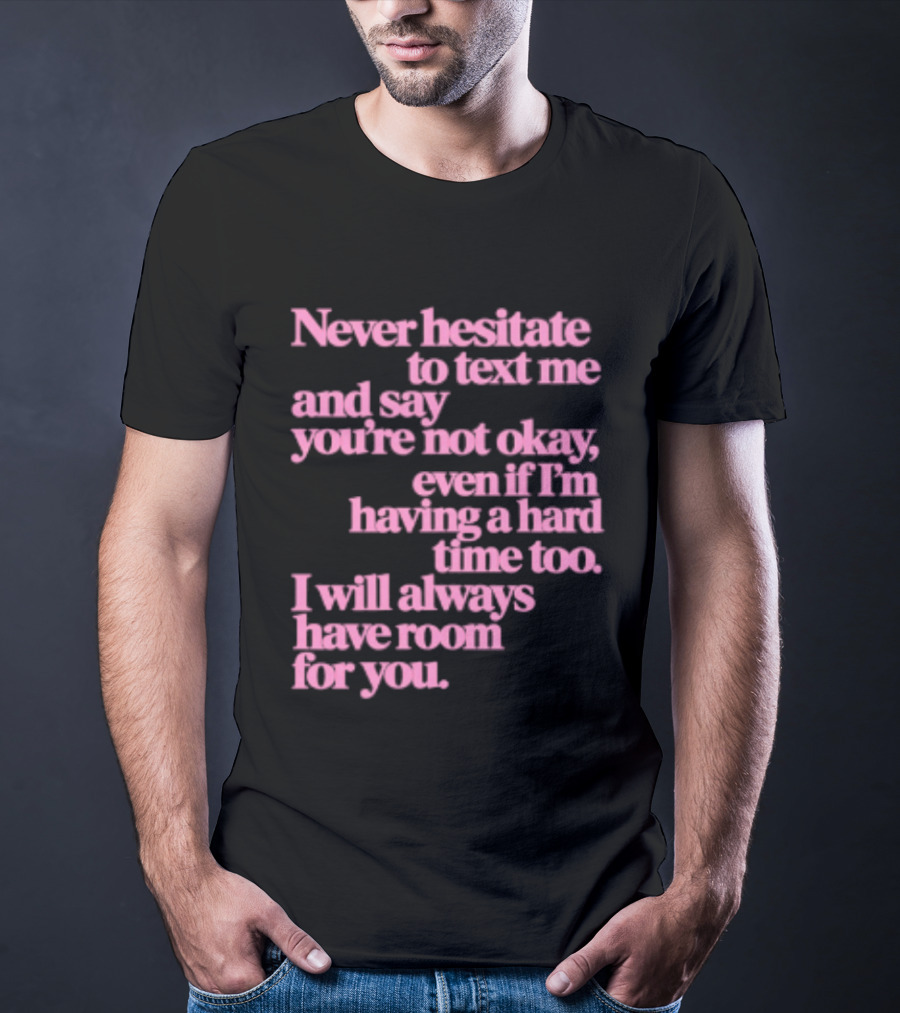 Never Hesitate To Text Me And Say You're Not Okay Even If I'm Having A Hard Time Too I Will Always Have Room For You T-Shirt