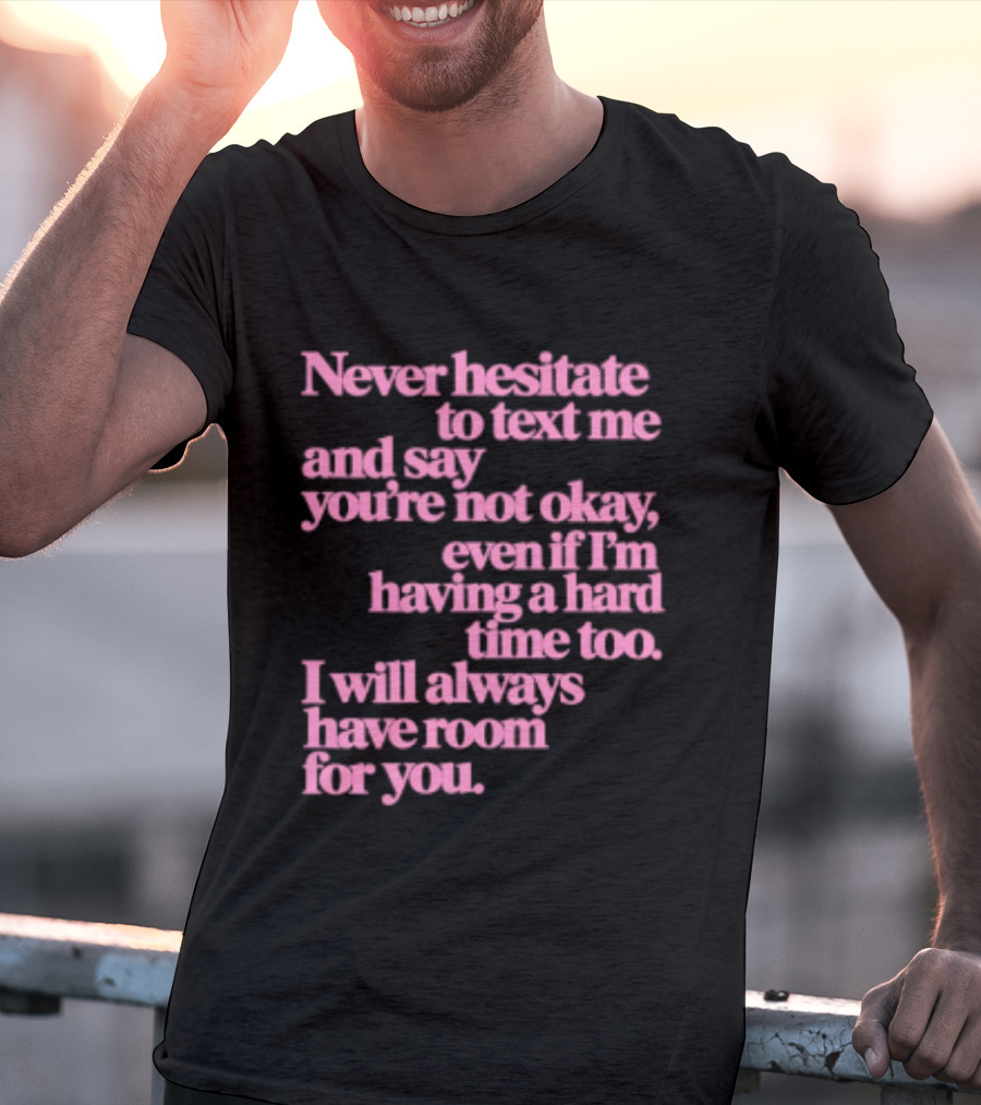 Never Hesitate To Text Me And Say You're Not Okay Even If I'm Having A Hard Time Too I Will Always Have Room For You T-Shirt