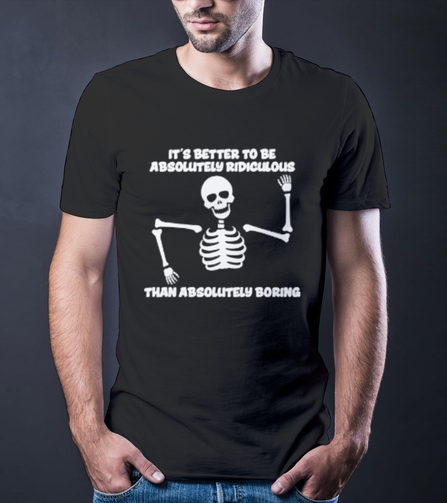 Skeleton It's Better To Be Absolutely Ridiculous Than Absolutely Boring T-Shirt