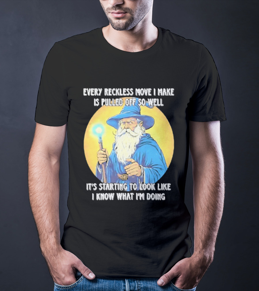 Every Reckless Move I Make Is Pulled Off So Well Wizard It's Starting To Look Like I Know What I'm Doing T-Shirt