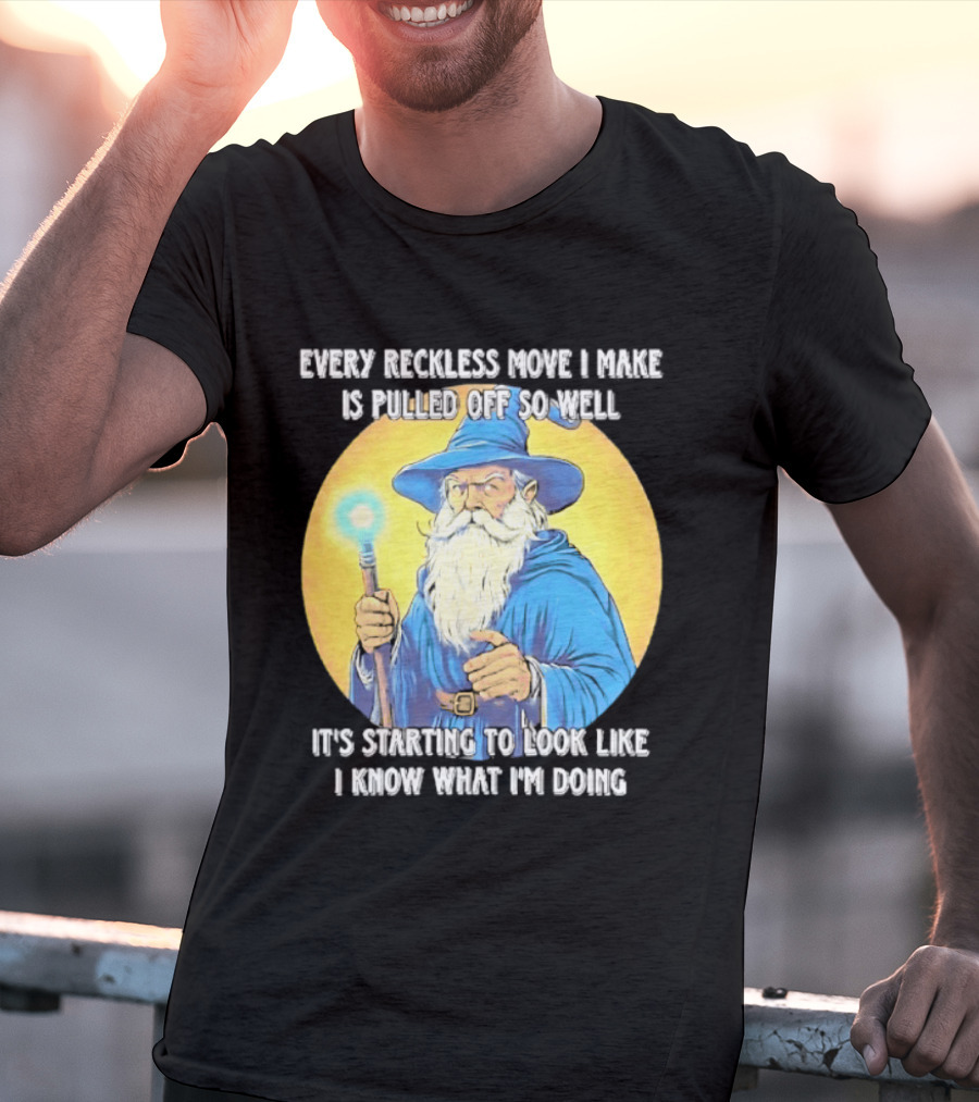 Every Reckless Move I Make Is Pulled Off So Well Wizard It's Starting To Look Like I Know What I'm Doing T-Shirt