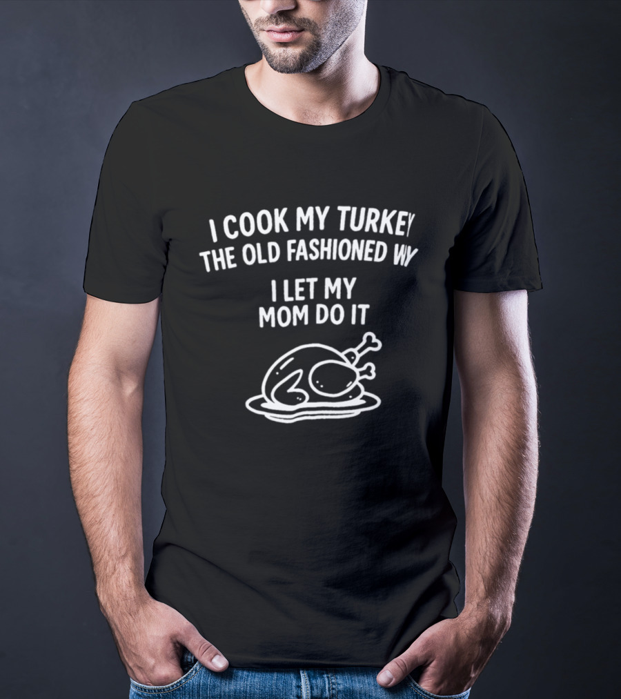 I Cook My Turkey The Old Fashioned Way I Let My Mom Do It Turkey Cooking Humor T-Shirt