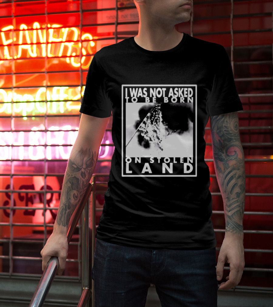I Was Not Asked To Be Born On Stolen Land T-Shirt