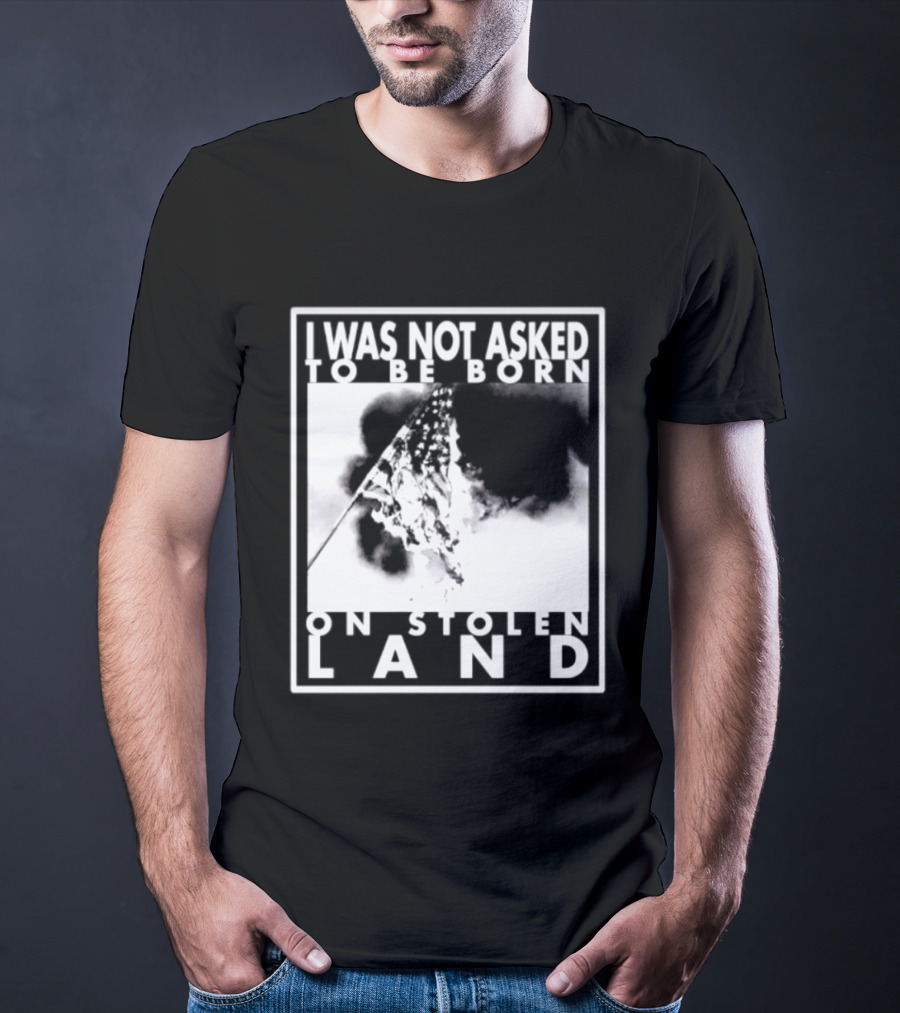 I Was Not Asked To Be Born On Stolen Land T-Shirt