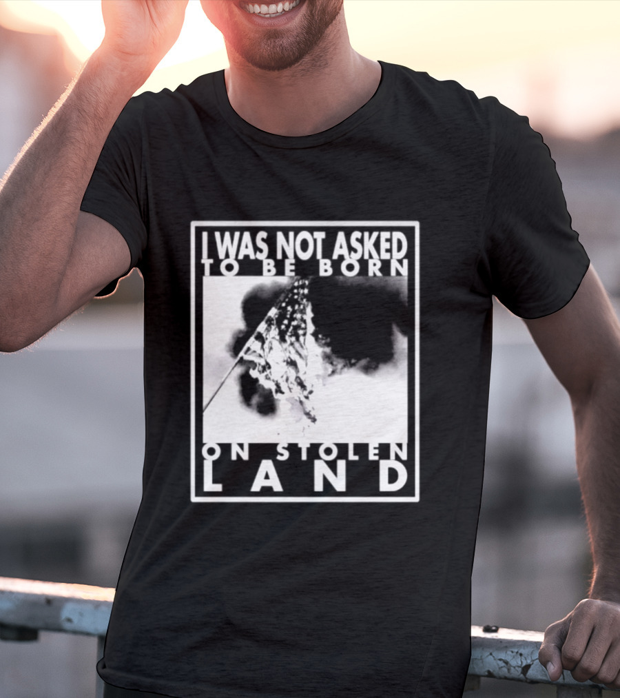 I Was Not Asked To Be Born On Stolen Land T-Shirt